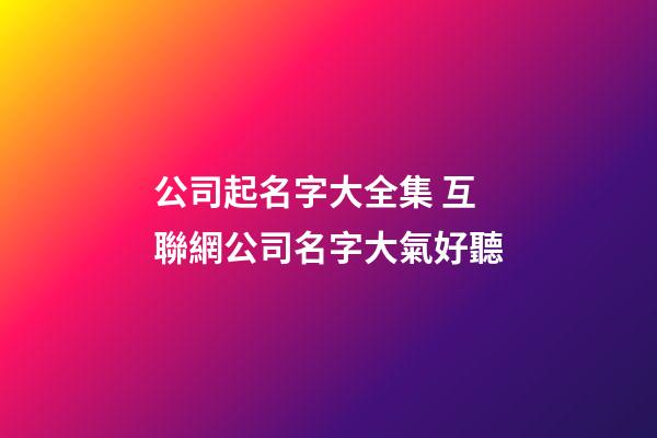 公司起名字大全集 互聯網公司名字大氣好聽-第1張-公司起名-玄機派